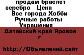 продам браслет серебро › Цена ­ 10 000 - Все города Хобби. Ручные работы » Украшения   . Алтайский край,Яровое г.